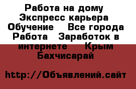 Работа на дому. Экспресс-карьера. Обучение. - Все города Работа » Заработок в интернете   . Крым,Бахчисарай